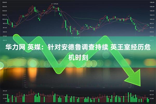 华力网 英媒：针对安德鲁调查持续 英王室经历危机时刻