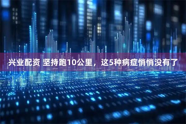 兴业配资 坚持跑10公里，这5种病症悄悄没有了