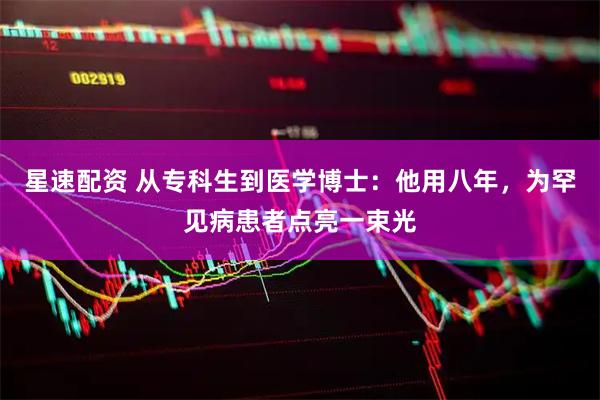 星速配资 从专科生到医学博士：他用八年，为罕见病患者点亮一束光