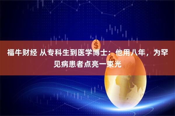 福牛财经 从专科生到医学博士：他用八年，为罕见病患者点亮一束光