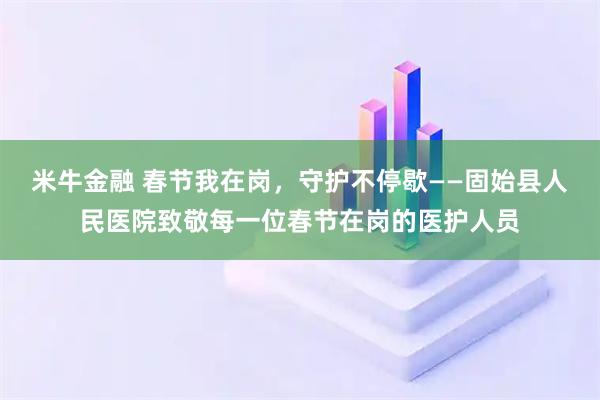 米牛金融 春节我在岗，守护不停歇——固始县人民医院致敬每一位春节在岗的医护人员