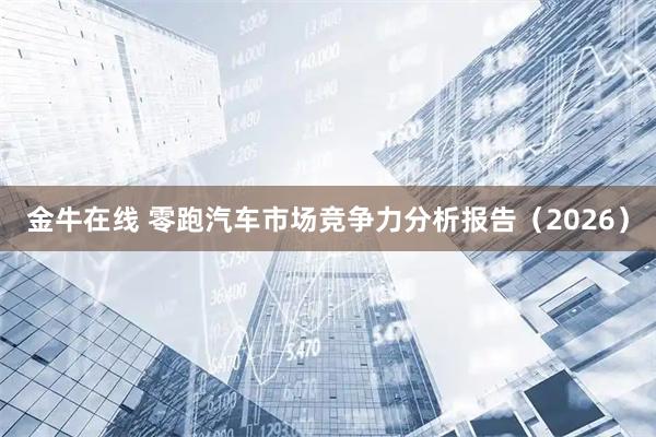金牛在线 零跑汽车市场竞争力分析报告（2026）