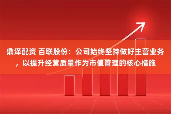 鼎泽配资 百联股份：公司始终坚持做好主营业务，以提升经营质量作为市值管理的核心措施