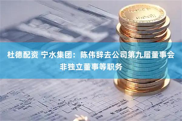 杜德配资 宁水集团：陈伟辞去公司第九届董事会非独立董事等职务