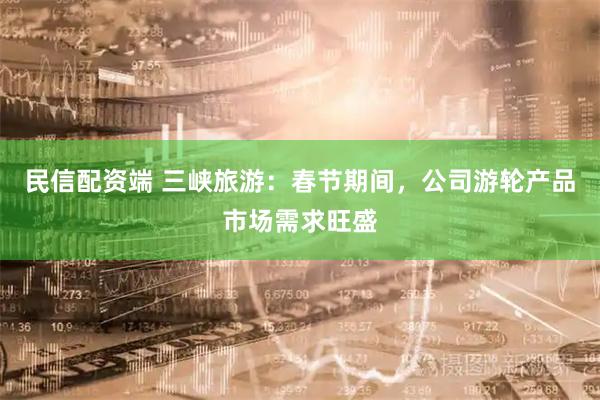 民信配资端 三峡旅游：春节期间，公司游轮产品市场需求旺盛