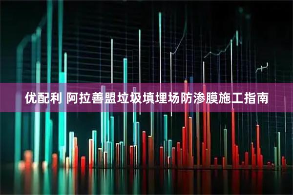 优配利 阿拉善盟垃圾填埋场防渗膜施工指南