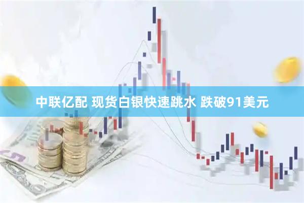 中联亿配 现货白银快速跳水 跌破91美元
