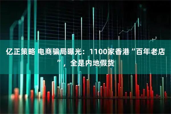 亿正策略 电商骗局曝光：1100家香港“百年老店”，全是内地假货