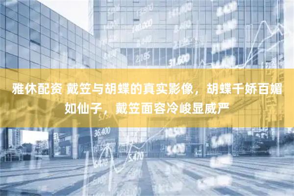 雅休配资 戴笠与胡蝶的真实影像，胡蝶千娇百媚如仙子，戴笠面容冷峻显威严