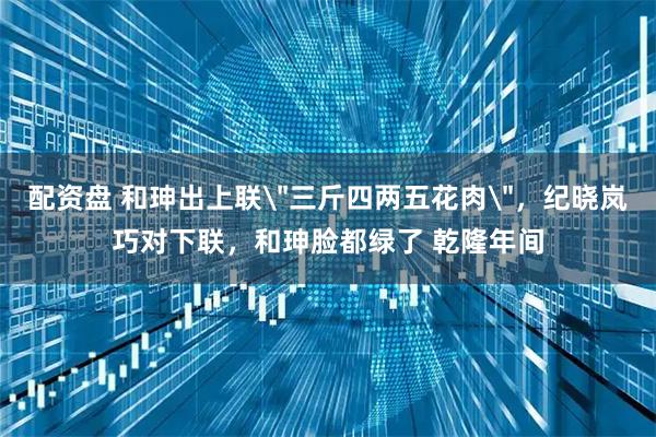 配资盘 和珅出上联＂三斤四两五花肉＂，纪晓岚巧对下联，和珅脸都绿了 乾隆年间