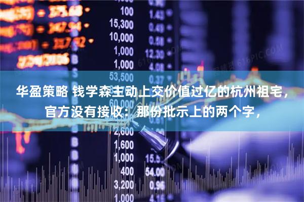华盈策略 钱学森主动上交价值过亿的杭州祖宅，官方没有接收：那份批示上的两个字，