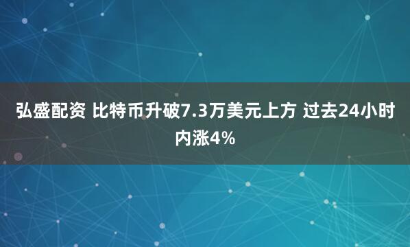弘盛配资 比特币升破7.3万美元上方 过去24小时内涨4%