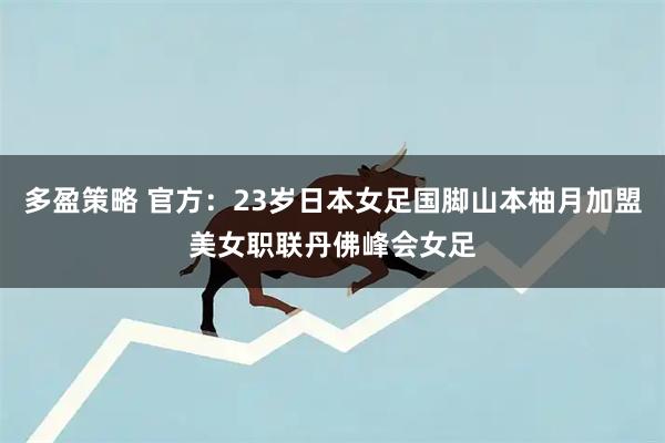 多盈策略 官方：23岁日本女足国脚山本柚月加盟美女职联丹佛峰会女足
