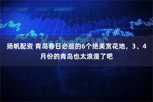 扬帆配资 青岛春日必逛的6个绝美赏花地，3、4月份的青岛也太浪漫了吧