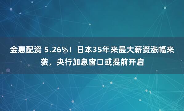 金惠配资 5.26%！日本35年来最大薪资涨幅来袭，央行加息窗口或提前开启