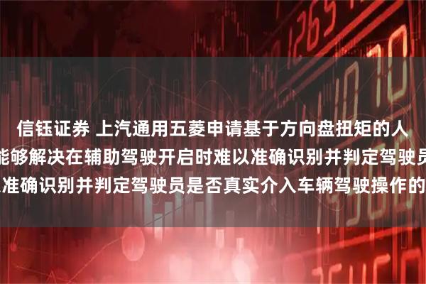 信钰证券 上汽通用五菱申请基于方向盘扭矩的人机共驾检测方法专利，能够解决在辅助驾驶开启时难以准确识别并判定驾驶员是否真实介入车辆驾驶操作的问题