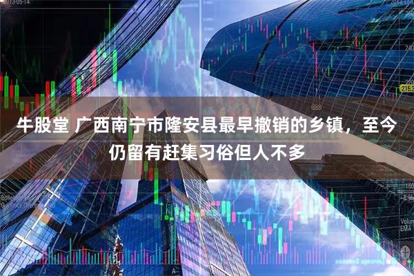 牛股堂 广西南宁市隆安县最早撤销的乡镇，至今仍留有赶集习俗但人不多