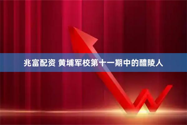 兆富配资 黄埔军校第十一期中的醴陵人