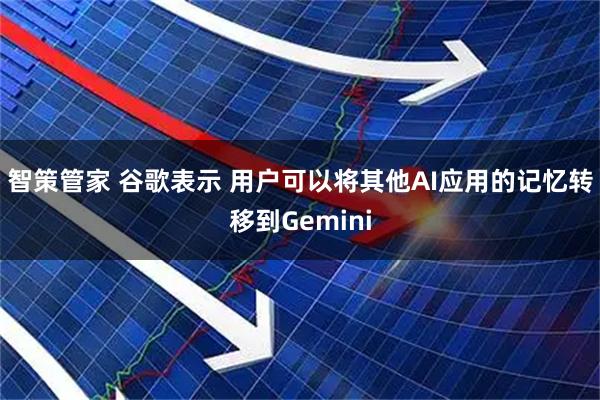 智策管家 谷歌表示 用户可以将其他AI应用的记忆转移到Gemini