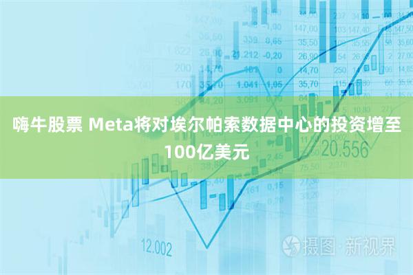 嗨牛股票 Meta将对埃尔帕索数据中心的投资增至100亿美元