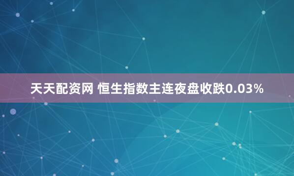 天天配资网 恒生指数主连夜盘收跌0.03%