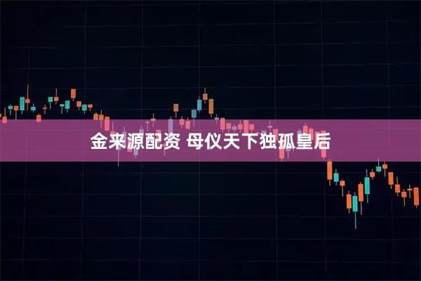 金来源配资 母仪天下独孤皇后