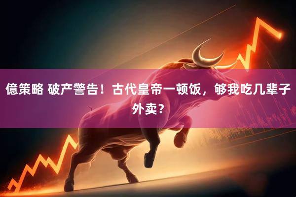 億策略 破产警告！古代皇帝一顿饭，够我吃几辈子外卖？