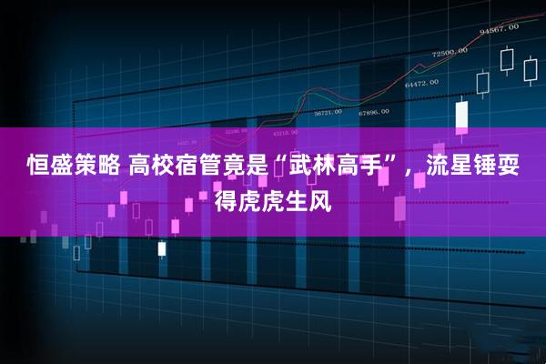 恒盛策略 高校宿管竟是“武林高手”，流星锤耍得虎虎生风