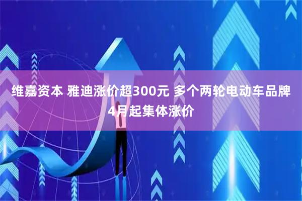 维嘉资本 雅迪涨价超300元 多个两轮电动车品牌4月起集体涨价