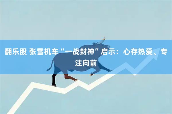翻乐股 张雪机车“一战封神”启示：心存热爱、专注向前