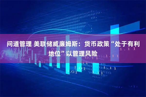 问道管理 美联储威廉姆斯：货币政策“处于有利地位”以管理风险