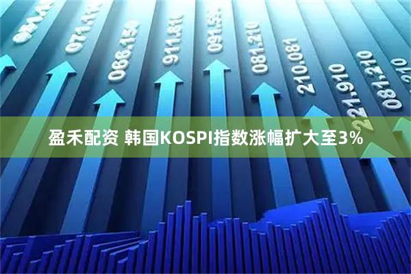 盈禾配资 韩国KOSPI指数涨幅扩大至3%