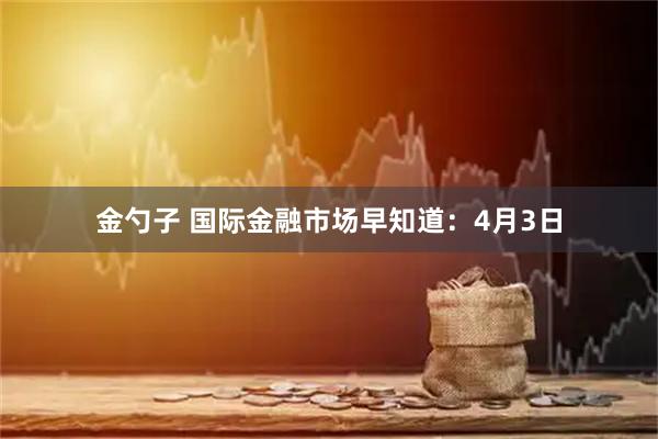 金勺子 国际金融市场早知道：4月3日