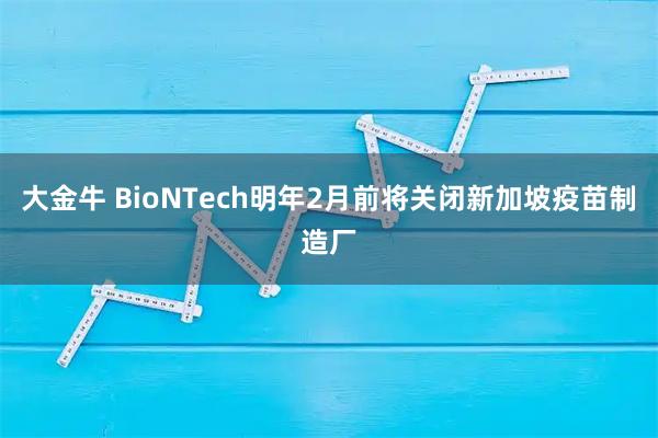 大金牛 BioNTech明年2月前将关闭新加坡疫苗制造厂