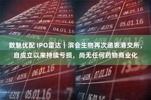 数魅优配 IPO雷达｜滨会生物再次递表港交所，自成立以来持续亏损，尚无任何药物商业化