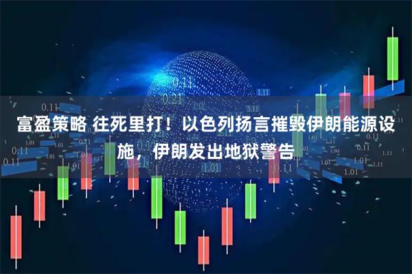 富盈策略 往死里打！以色列扬言摧毁伊朗能源设施，伊朗发出地狱警告