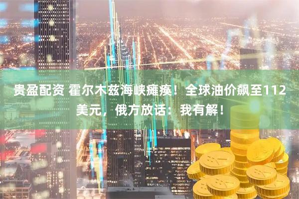贵盈配资 霍尔木兹海峡瘫痪！全球油价飙至112美元，俄方放话：我有解！