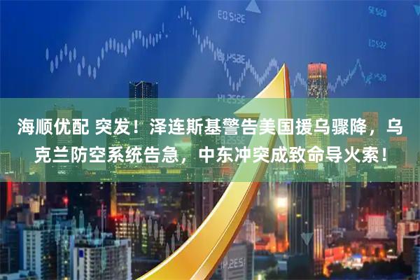 海顺优配 突发！泽连斯基警告美国援乌骤降，乌克兰防空系统告急，中东冲突成致命导火索！