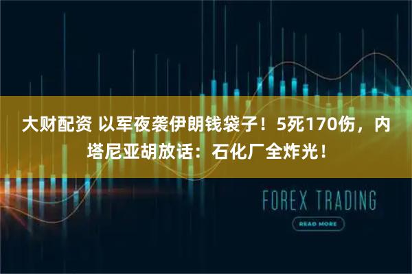 大财配资 以军夜袭伊朗钱袋子！5死170伤，内塔尼亚胡放话：石化厂全炸光！