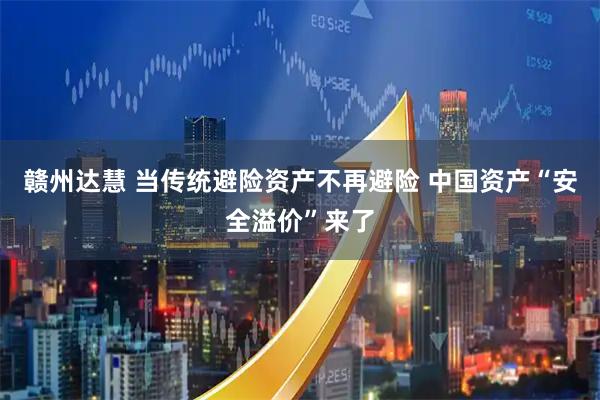 赣州达慧 当传统避险资产不再避险 中国资产“安全溢价”来了