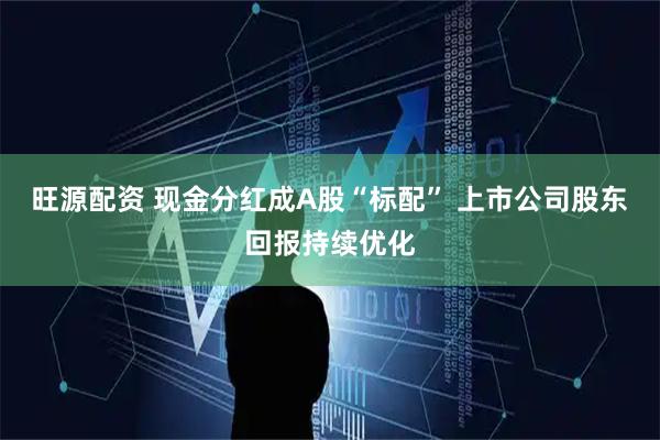 旺源配资 现金分红成A股“标配” 上市公司股东回报持续优化