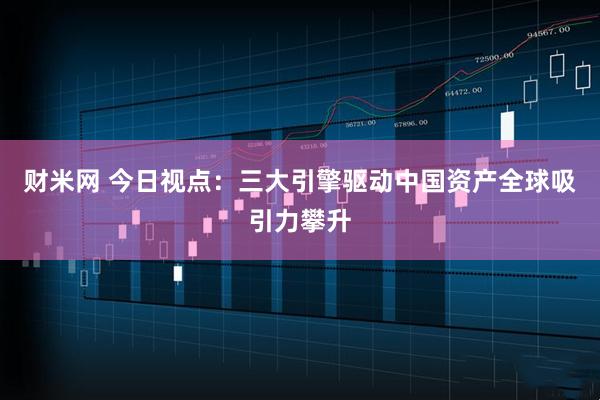 财米网 今日视点：三大引擎驱动中国资产全球吸引力攀升