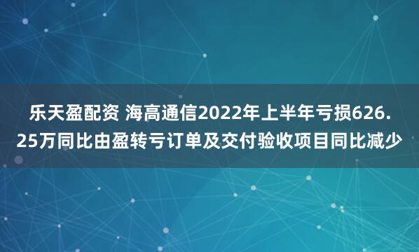 乐天盈配资 海高通信2022年上半年亏损626.25万同比由盈转亏订单及交付验收项目同比减少