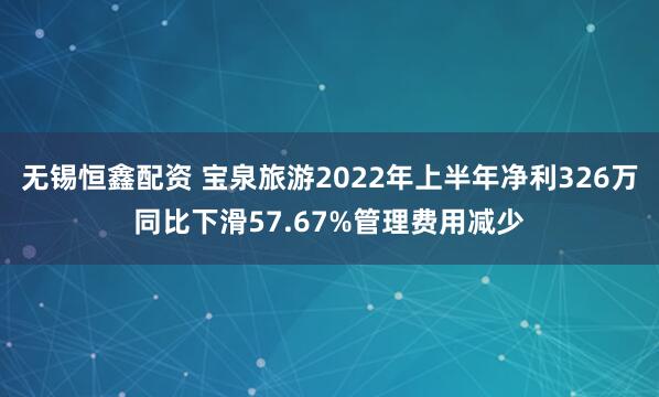 无锡恒鑫配资 宝泉旅游2022年上半年净利326万同比下滑57.67%管理费用减少