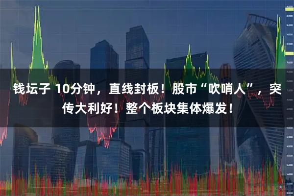 钱坛子 10分钟，直线封板！股市“吹哨人”，突传大利好！整个板块集体爆发！