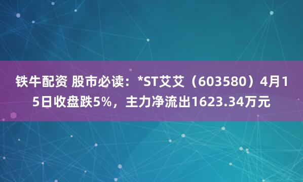 铁牛配资 股市必读：*ST艾艾（603580）4月15日收盘跌5%，主力净流出1623.34万元