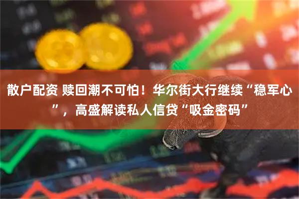 散户配资 赎回潮不可怕！华尔街大行继续“稳军心”，高盛解读私人信贷“吸金密码”