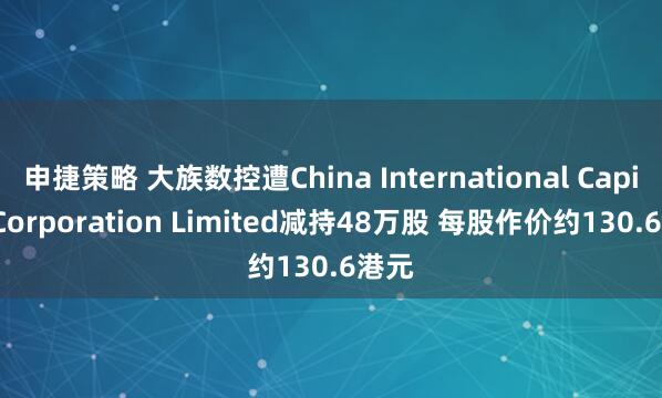 申捷策略 大族数控遭China International Capital Corporation Limited减持48万股 每股作价约130.6港元