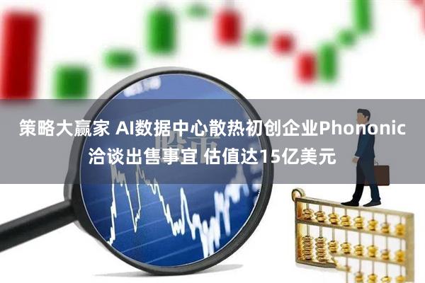 策略大赢家 AI数据中心散热初创企业Phononic洽谈出售事宜 估值达15亿美元