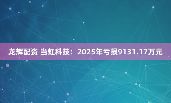 龙辉配资 当虹科技：2025年亏损9131.17万元